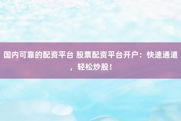 国内可靠的配资平台 股票配资平台开户：快速通道，轻松炒股！