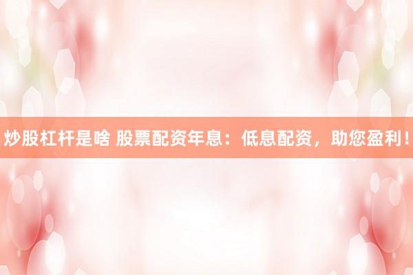 炒股杠杆是啥 股票配资年息：低息配资，助您盈利！