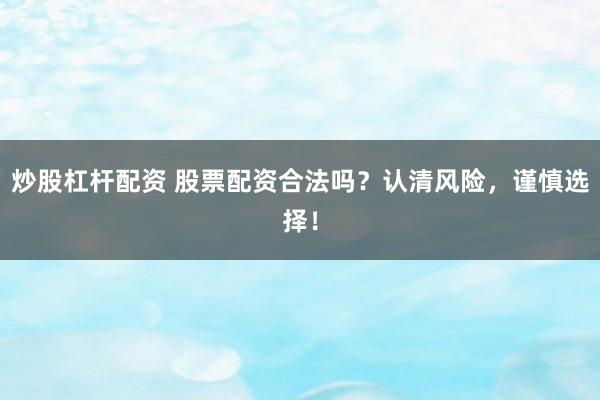 炒股杠杆配资 股票配资合法吗？认清风险，谨慎选择！