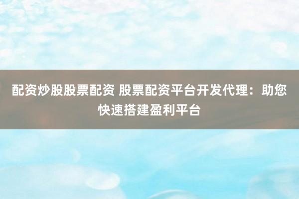 配资炒股股票配资 股票配资平台开发代理：助您快速搭建盈利平台