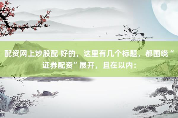 配资网上炒股配 好的，这里有几个标题，都围绕“证券配资”展开，且在以内：