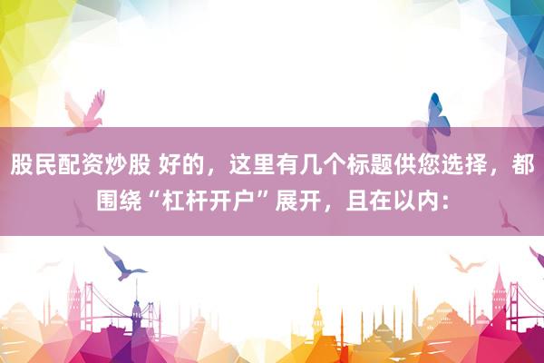 股民配资炒股 好的，这里有几个标题供您选择，都围绕“杠杆开户”展开，且在以内：