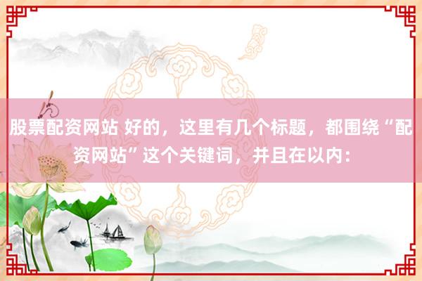 股票配资网站 好的，这里有几个标题，都围绕“配资网站”这个关键词，并且在以内：