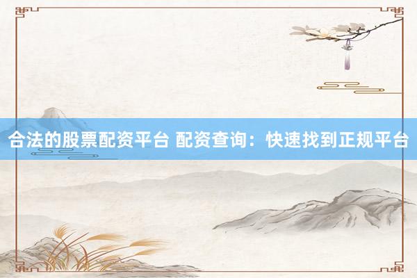 合法的股票配资平台 配资查询：快速找到正规平台