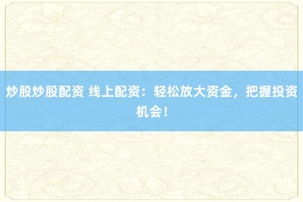 炒股炒股配资 线上配资：轻松放大资金，把握投资机会！