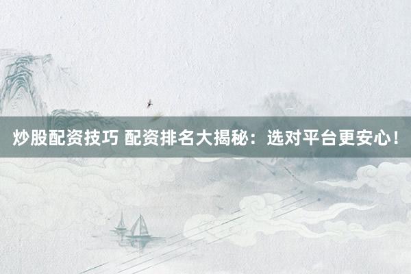 炒股配资技巧 配资排名大揭秘：选对平台更安心！