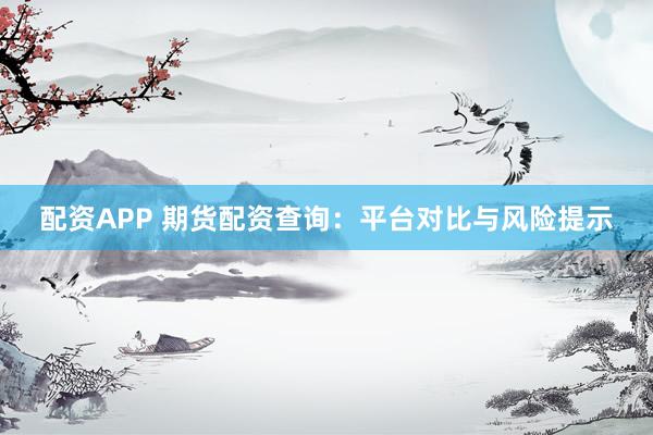 配资APP 期货配资查询：平台对比与风险提示