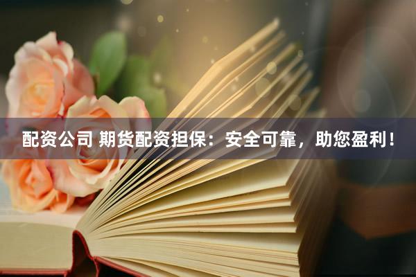 配资公司 期货配资担保：安全可靠，助您盈利！