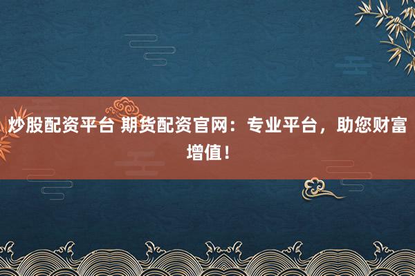 炒股配资平台 期货配资官网：专业平台，助您财富增值！