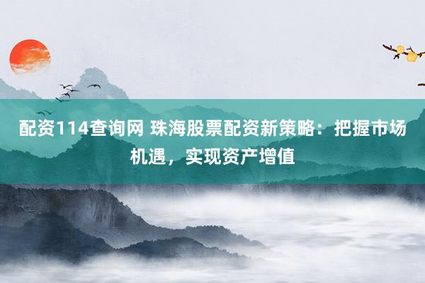 配资114查询网 珠海股票配资新策略：把握市场机遇，实现资产增值