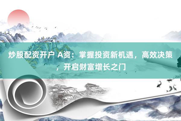 炒股配资开户 A资：掌握投资新机遇，高效决策，开启财富增长之门