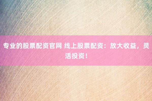 专业的股票配资官网 线上股票配资：放大收益，灵活投资！