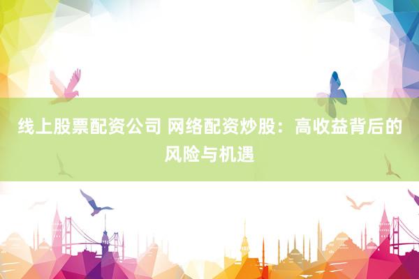 线上股票配资公司 网络配资炒股：高收益背后的风险与机遇