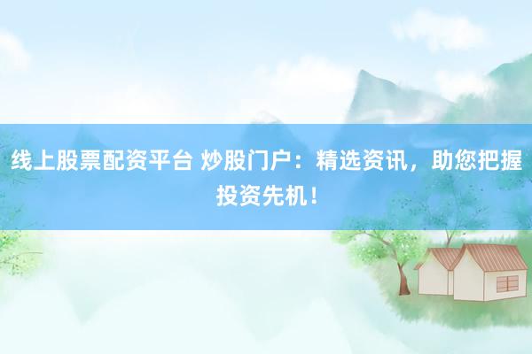 线上股票配资平台 炒股门户：精选资讯，助您把握投资先机！