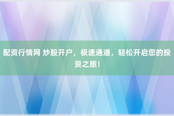 配资行情网 炒股开户，极速通道，轻松开启您的投资之旅！