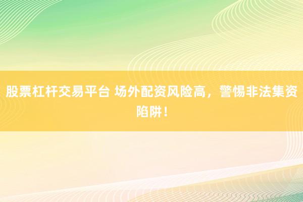 股票杠杆交易平台 场外配资风险高，警惕非法集资陷阱！