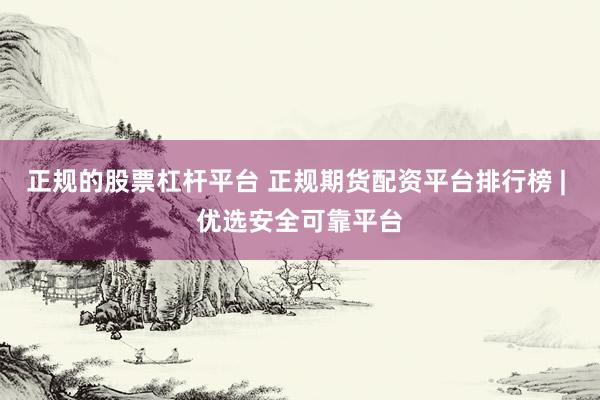 正规的股票杠杆平台 正规期货配资平台排行榜 | 优选安全可靠平台