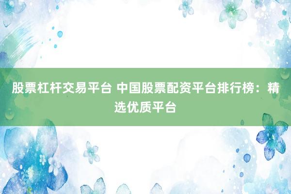 股票杠杆交易平台 中国股票配资平台排行榜：精选优质平台