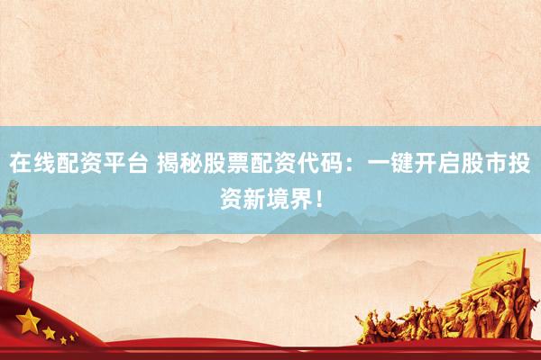 在线配资平台 揭秘股票配资代码：一键开启股市投资新境界！