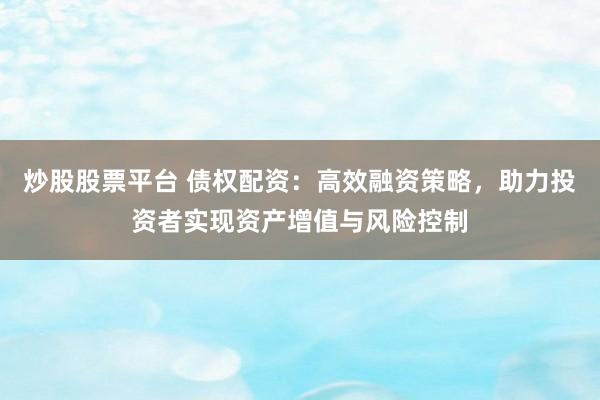 炒股股票平台 债权配资：高效融资策略，助力投资者实现资产增值与风险控制