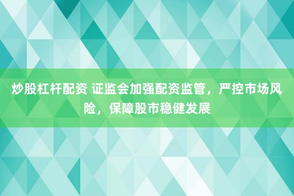 炒股杠杆配资 证监会加强配资监管，严控市场风险，保障股市稳健发展