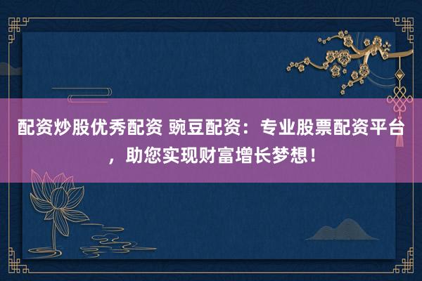 配资炒股优秀配资 豌豆配资：专业股票配资平台，助您实现财富增长梦想！