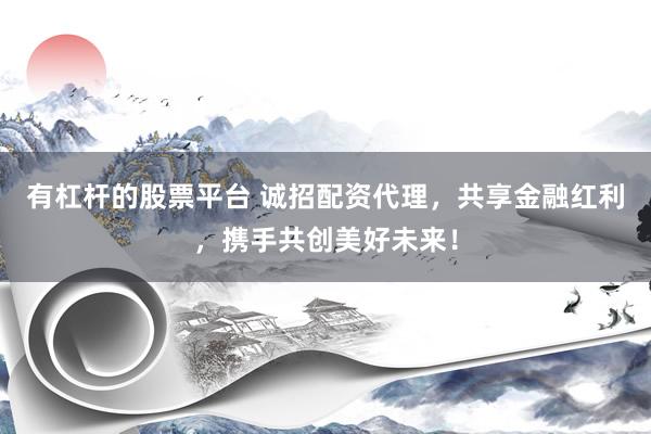 有杠杆的股票平台 诚招配资代理，共享金融红利，携手共创美好未来！
