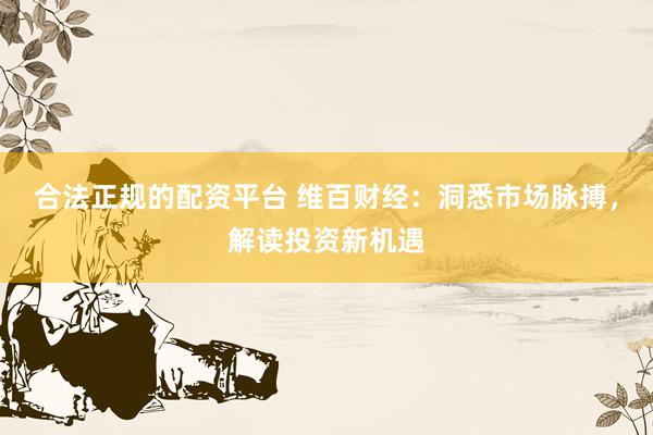 合法正规的配资平台 维百财经：洞悉市场脉搏，解读投资新机遇