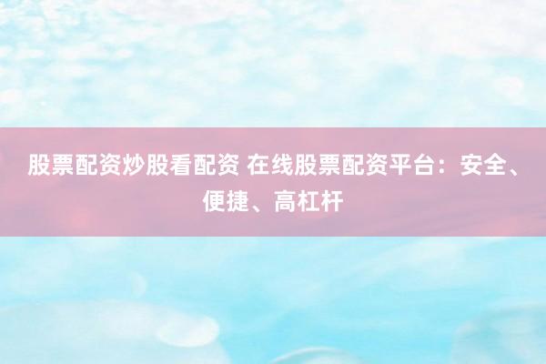 股票配资炒股看配资 在线股票配资平台：安全、便捷、高杠杆