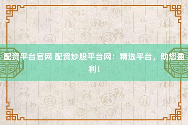 配资平台官网 配资炒股平台网：精选平台，助您盈利！