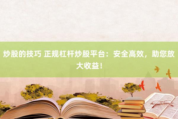 炒股的技巧 正规杠杆炒股平台：安全高效，助您放大收益！