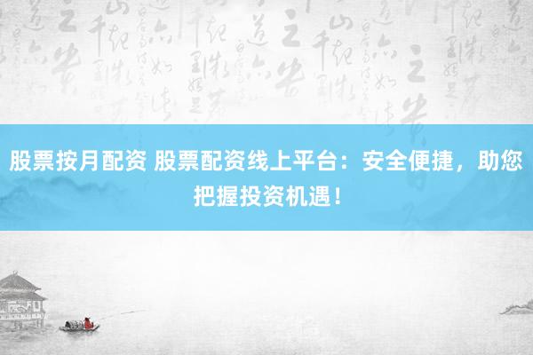 股票按月配资 股票配资线上平台：安全便捷，助您把握投资机遇！