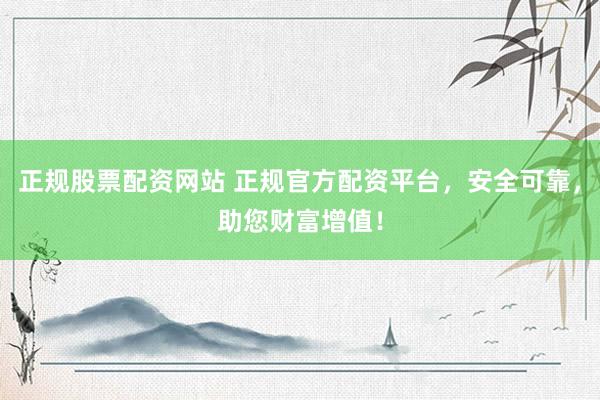 正规股票配资网站 正规官方配资平台，安全可靠，助您财富增值！
