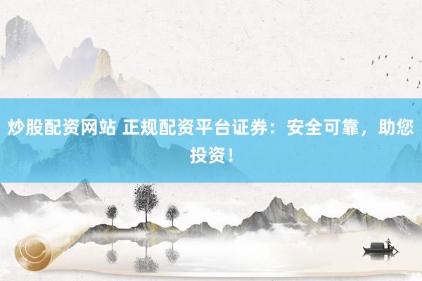 炒股配资网站 正规配资平台证券：安全可靠，助您投资！