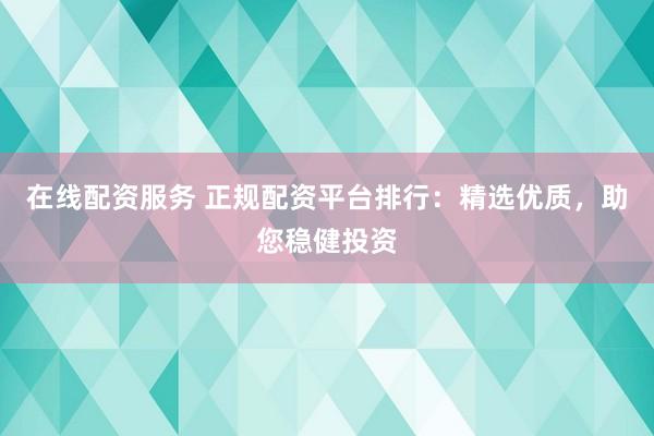 在线配资服务 正规配资平台排行：精选优质，助您稳健投资