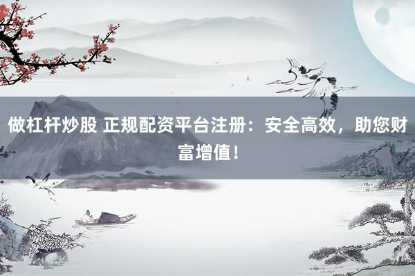 做杠杆炒股 正规配资平台注册：安全高效，助您财富增值！