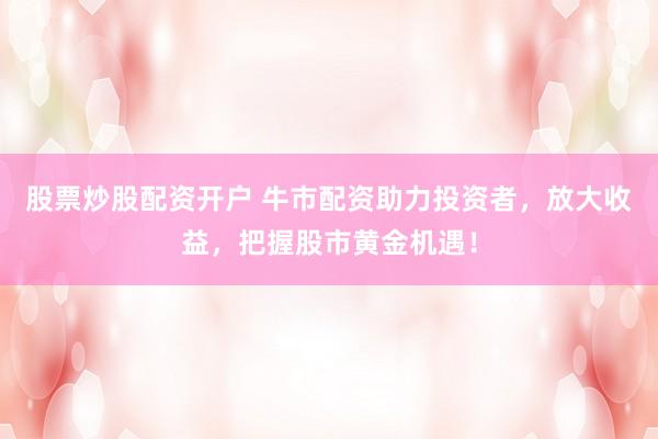 股票炒股配资开户 牛市配资助力投资者，放大收益，把握股市黄金机遇！