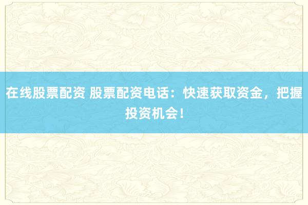 在线股票配资 股票配资电话：快速获取资金，把握投资机会！