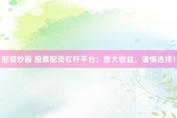配资炒股 股票配资杠杆平台：放大收益，谨慎选择！
