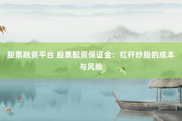 股票融资平台 股票配资保证金：杠杆炒股的成本与风险