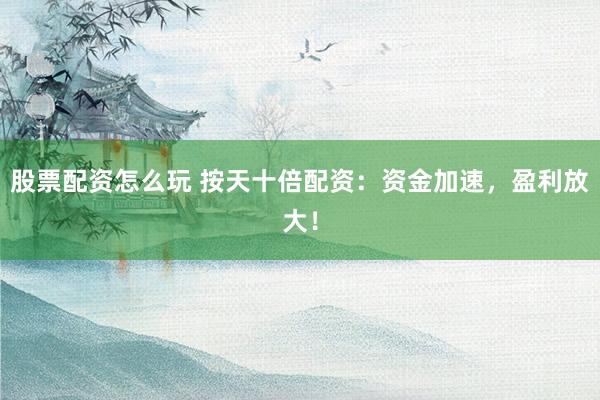 股票配资怎么玩 按天十倍配资：资金加速，盈利放大！