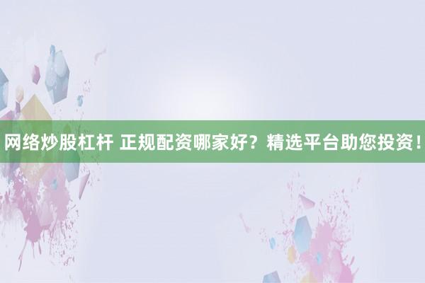 网络炒股杠杆 正规配资哪家好？精选平台助您投资！
