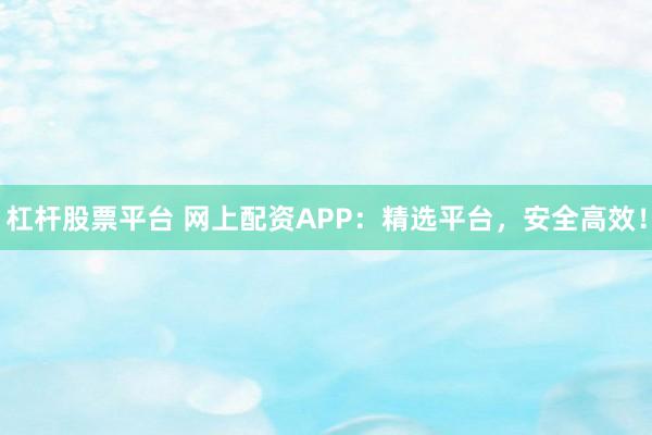 杠杆股票平台 网上配资APP：精选平台，安全高效！