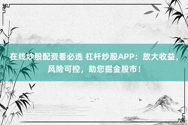 在线炒股配资看必选 杠杆炒股APP：放大收益，风险可控，助您掘金股市！