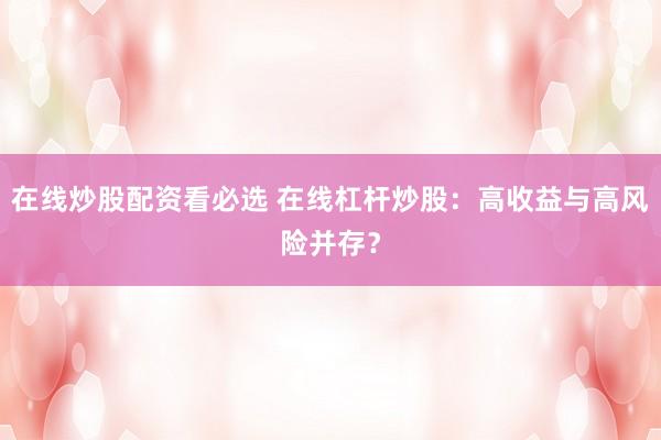 在线炒股配资看必选 在线杠杆炒股：高收益与高风险并存？