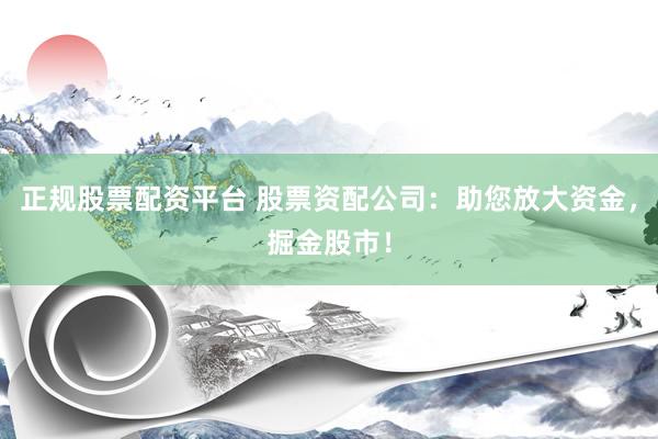 正规股票配资平台 股票资配公司：助您放大资金，掘金股市！