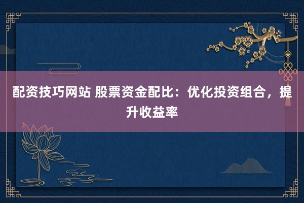 配资技巧网站 股票资金配比：优化投资组合，提升收益率
