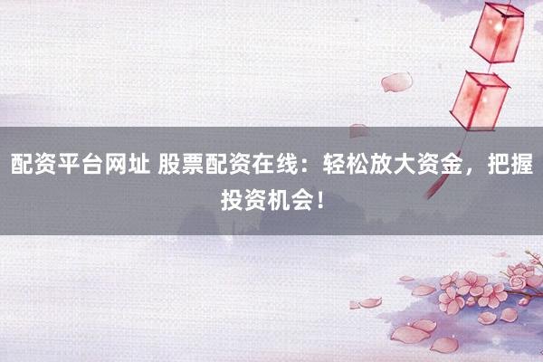 配资平台网址 股票配资在线：轻松放大资金，把握投资机会！