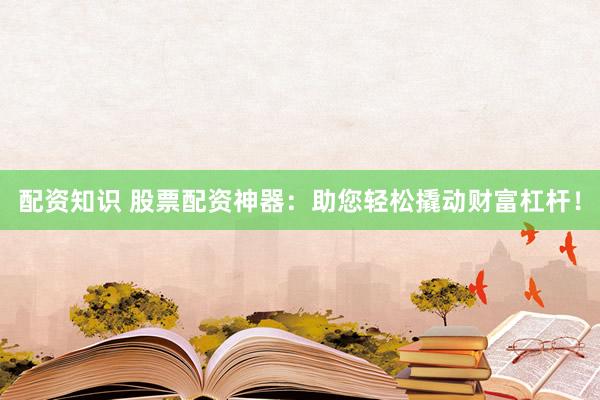 配资知识 股票配资神器：助您轻松撬动财富杠杆！
