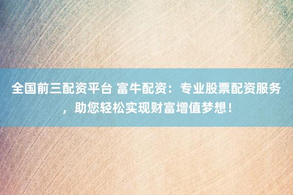 全国前三配资平台 富牛配资：专业股票配资服务，助您轻松实现财富增值梦想！